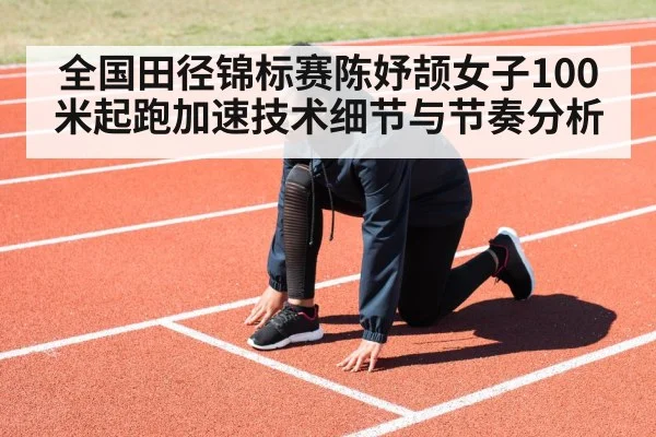 全国田径锦标赛陈妤颉女子100米起跑加速技术细节与节奏分析