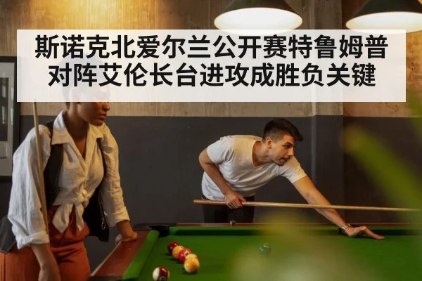 斯诺克北爱尔兰公开赛特鲁姆普对阵艾伦长台进攻成胜负关键(kaiyun)