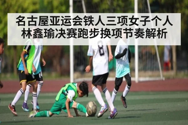 名古屋亚运会铁人三项女子个人林鑫瑜决赛跑步换项节奏解析 | kaiyun