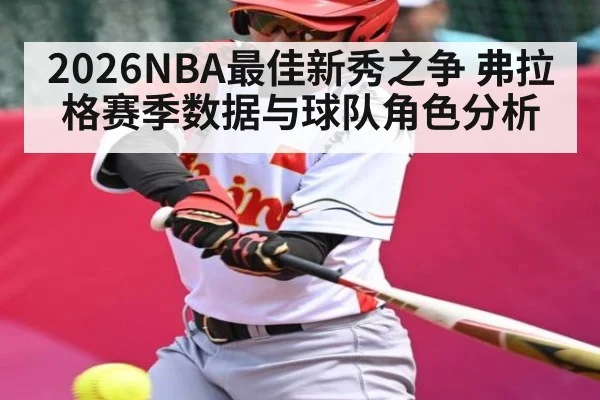 2026NBA最佳新秀之争 弗拉格赛季数据与球队角色分析