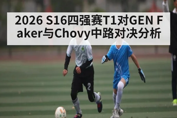 2026 S16四强赛T1对GEN Faker与Chovy中路对决分析