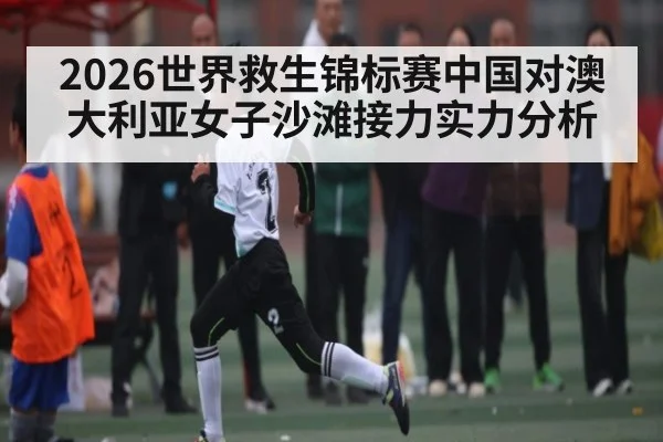 2026世界救生锦标赛中国对澳大利亚女子沙滩接力实力分析