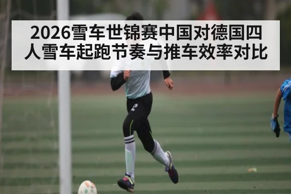 2026雪车世锦赛中国对德国四人雪车起跑节奏与推车效率对比