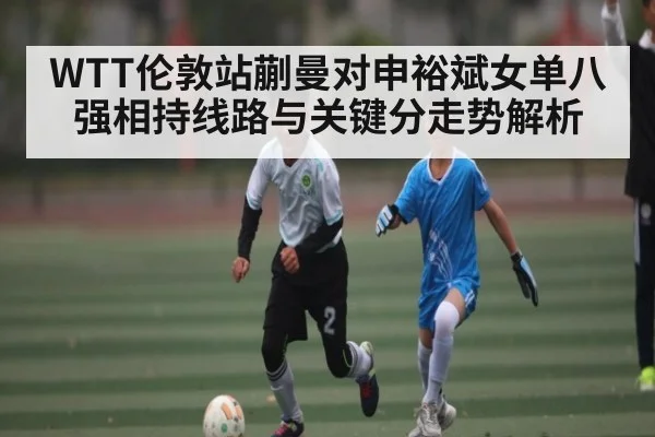 WTT伦敦站蒯曼对申裕斌女单八强相持线路与关键分走势解析