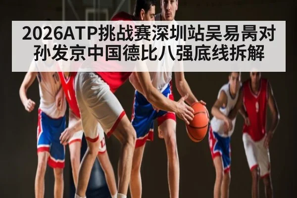2026ATP挑战赛深圳站吴易昺对孙发京中国德比八强底线拆解