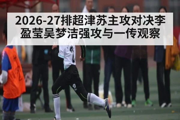 2026-27排超津苏主攻对决李盈莹吴梦洁强攻与一传观察