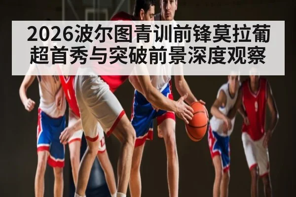 2026波尔图青训前锋莫拉葡超首秀与突破前景深度观察