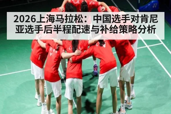 2026上海马拉松：中国选手对肯尼亚选手后半程配速与补给策略分析